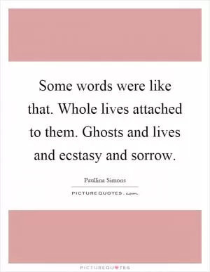 Some words were like that. Whole lives attached to them. Ghosts and lives and ecstasy and sorrow Picture Quote #1