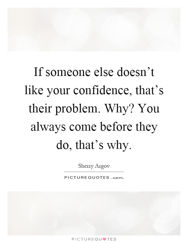 If someone else doesn't like your confidence, that's their problem. Why? You always come before they do, that's why Picture Quote #1