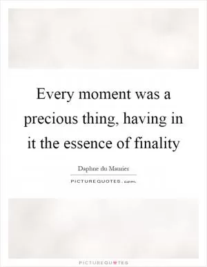 Every moment was a precious thing, having in it the essence of finality Picture Quote #1