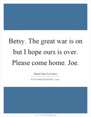 Betsy. The great war is on but I hope ours is over. Please come home. Joe Picture Quote #1