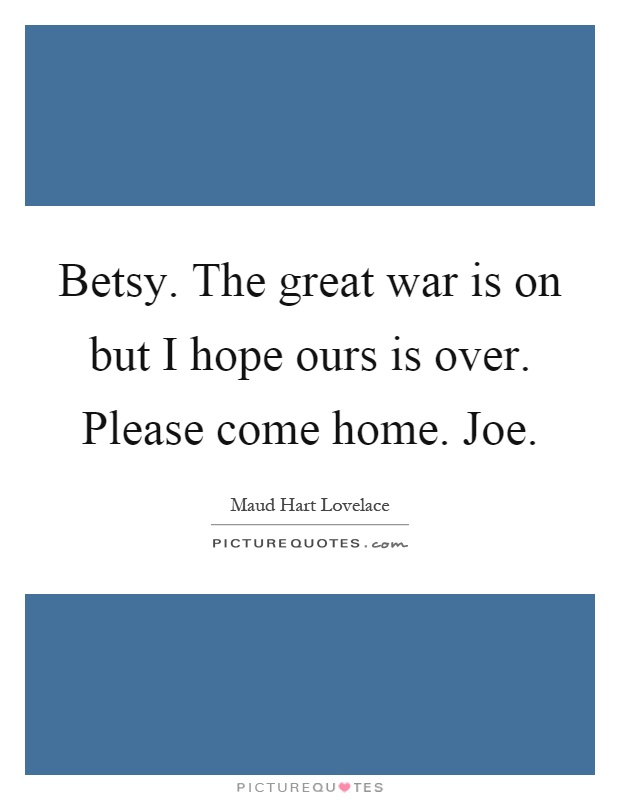 Betsy. The great war is on but I hope ours is over. Please come home. Joe Picture Quote #1