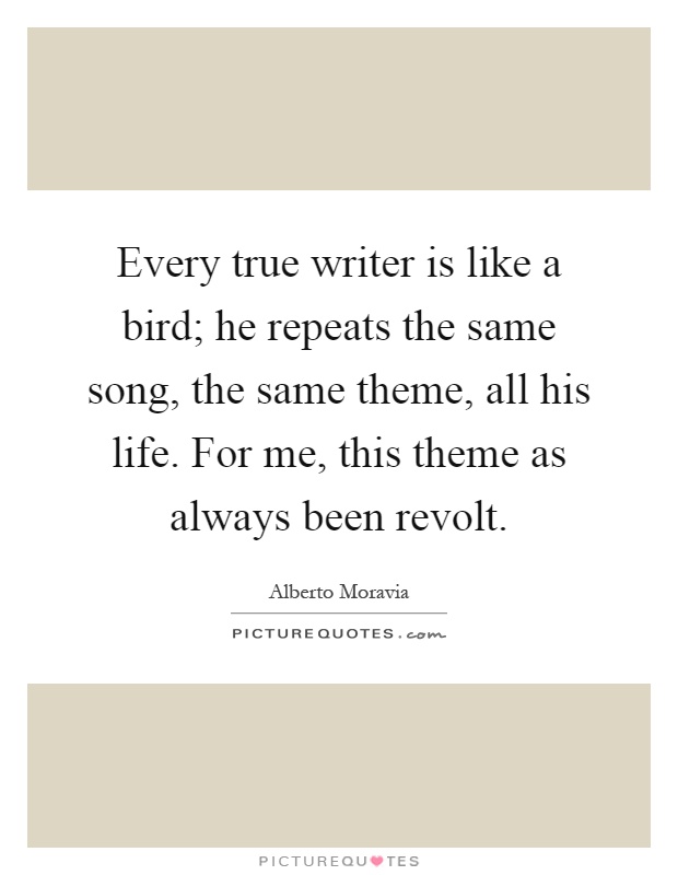 Every true writer is like a bird; he repeats the same song, the same theme, all his life. For me, this theme as always been revolt Picture Quote #1