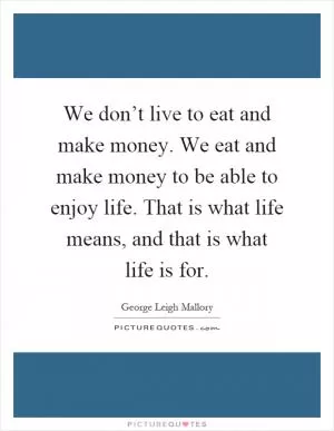 We don’t live to eat and make money. We eat and make money to be able to enjoy life. That is what life means, and that is what life is for Picture Quote #1