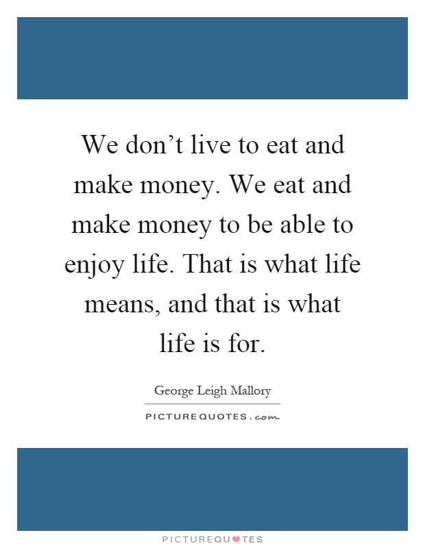 We don't live to eat and make money. We eat and make money to be able to enjoy life. That is what life means, and that is what life is for Picture Quote #1