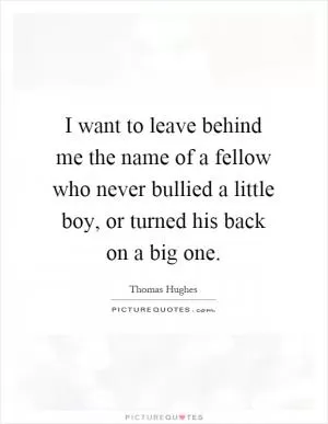 I want to leave behind me the name of a fellow who never bullied a little boy, or turned his back on a big one Picture Quote #1