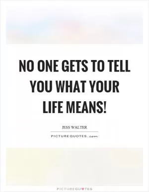 No one gets to tell you what your life means! Picture Quote #1