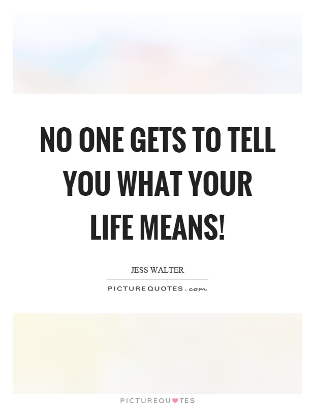No one gets to tell you what your life means! Picture Quote #1