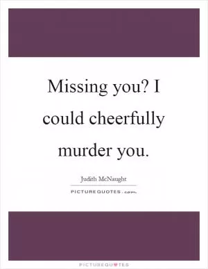 Missing you? I could cheerfully murder you Picture Quote #1