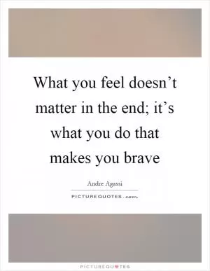 What you feel doesn’t matter in the end; it’s what you do that makes you brave Picture Quote #1