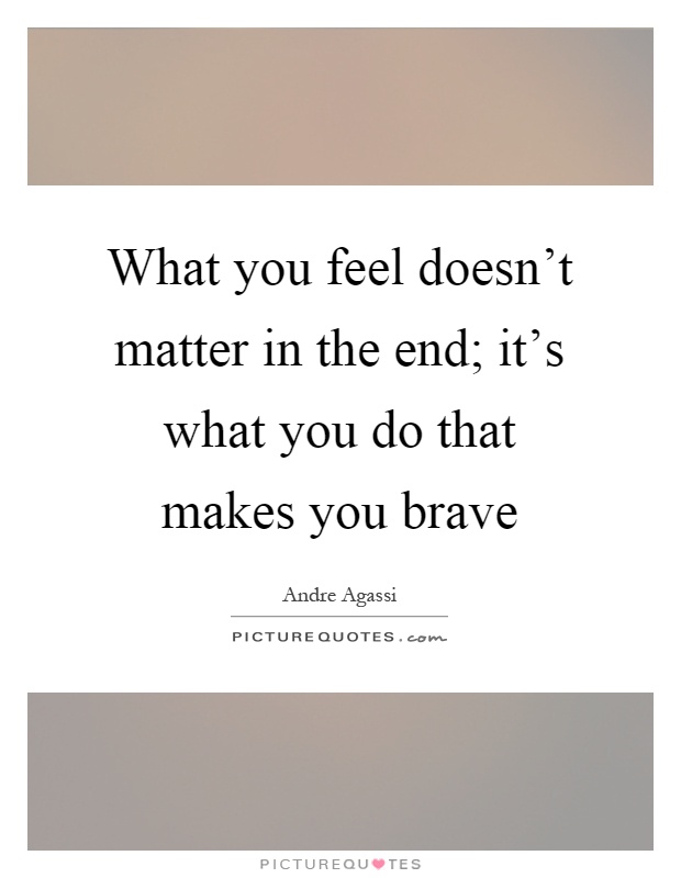 What you feel doesn't matter in the end; it's what you do that makes you brave Picture Quote #1