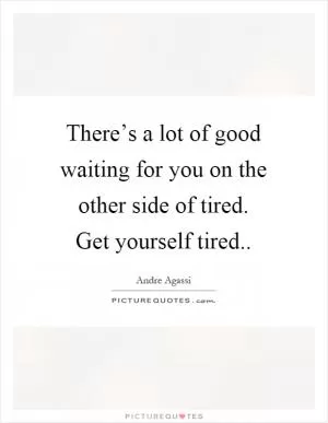 There’s a lot of good waiting for you on the other side of tired. Get yourself tired Picture Quote #1