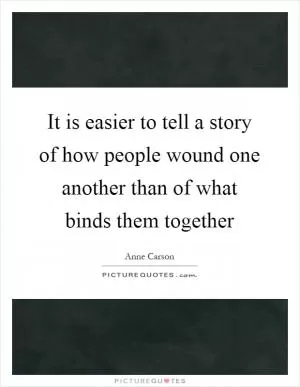 It is easier to tell a story of how people wound one another than of what binds them together Picture Quote #1