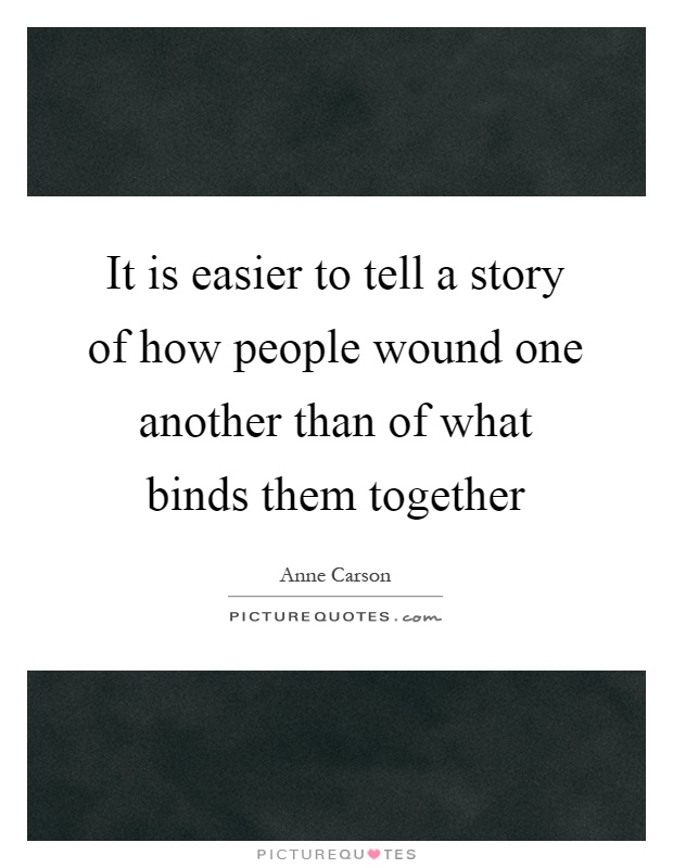 It is easier to tell a story of how people wound one another than of what binds them together Picture Quote #1