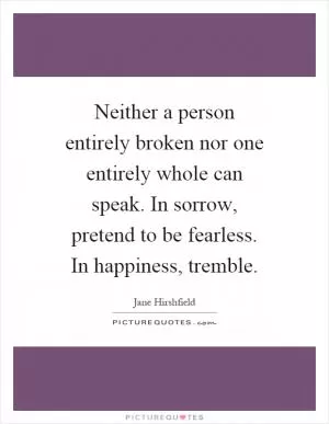 Neither a person entirely broken nor one entirely whole can speak. In sorrow, pretend to be fearless. In happiness, tremble Picture Quote #1