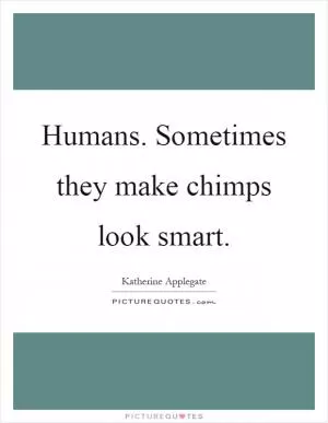 Humans. Sometimes they make chimps look smart Picture Quote #1