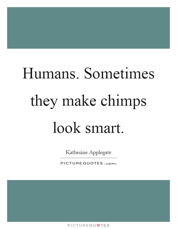 Humans. Sometimes they make chimps look smart Picture Quote #1