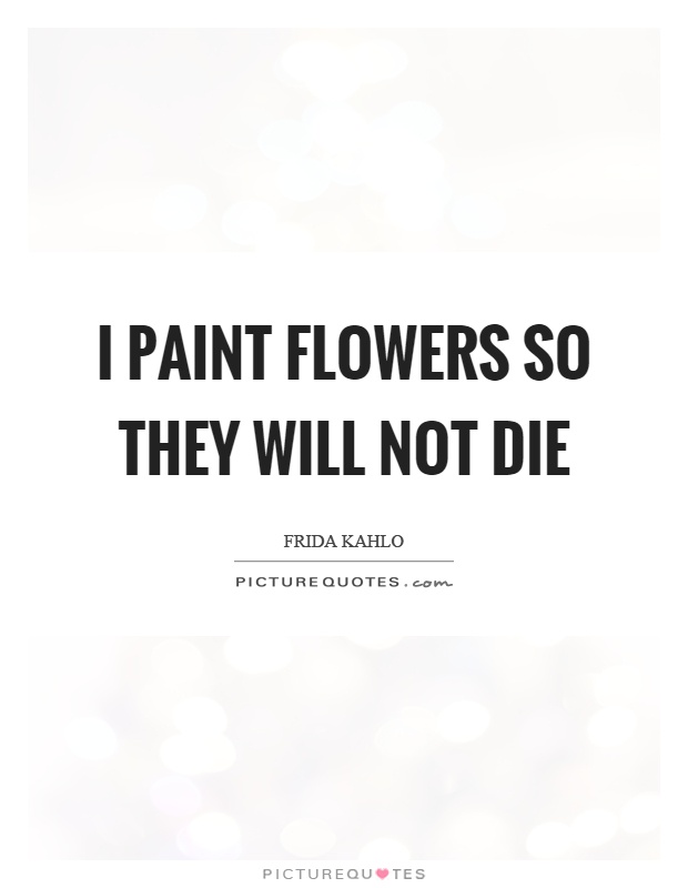I paint flowers so they will not die Picture Quote #1