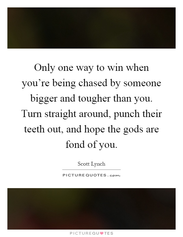 Only one way to win when you're being chased by someone bigger and tougher than you. Turn straight around, punch their teeth out, and hope the gods are fond of you Picture Quote #1