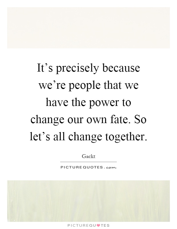 It's precisely because we're people that we have the power to change our own fate. So let's all change together Picture Quote #1