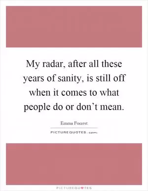 My radar, after all these years of sanity, is still off when it comes to what people do or don’t mean Picture Quote #1