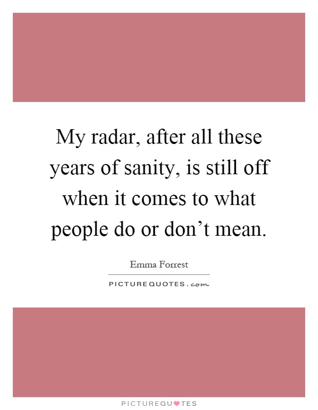 My radar, after all these years of sanity, is still off when it comes to what people do or don't mean Picture Quote #1