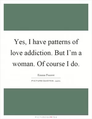 Yes, I have patterns of love addiction. But I’m a woman. Of course I do Picture Quote #1