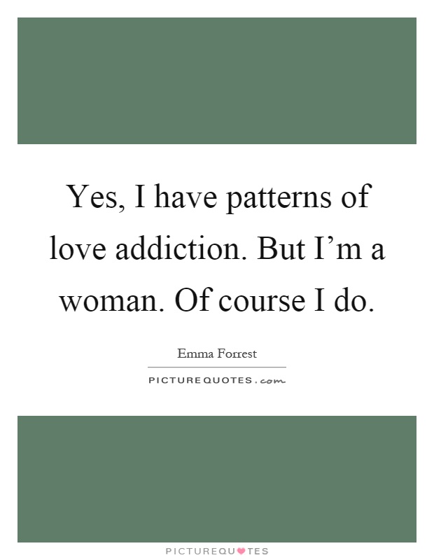Yes, I have patterns of love addiction. But I'm a woman. Of course I do Picture Quote #1