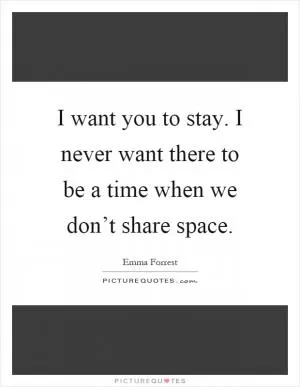 I want you to stay. I never want there to be a time when we don’t share space Picture Quote #1