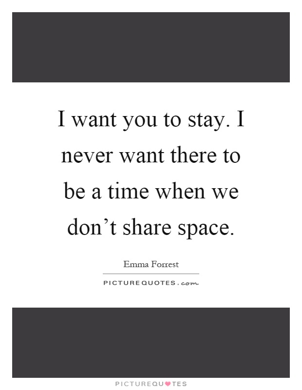 I want you to stay. I never want there to be a time when we don't share space Picture Quote #1