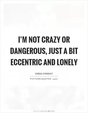 I’m not crazy or dangerous, just a bit eccentric and lonely Picture Quote #1