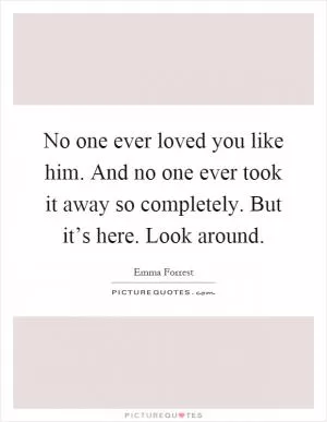 No one ever loved you like him. And no one ever took it away so completely. But it’s here. Look around Picture Quote #1