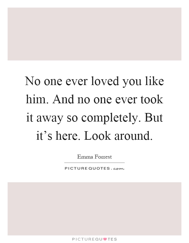 No one ever loved you like him. And no one ever took it away so completely. But it's here. Look around Picture Quote #1