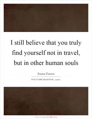 I still believe that you truly find yourself not in travel, but in other human souls Picture Quote #1