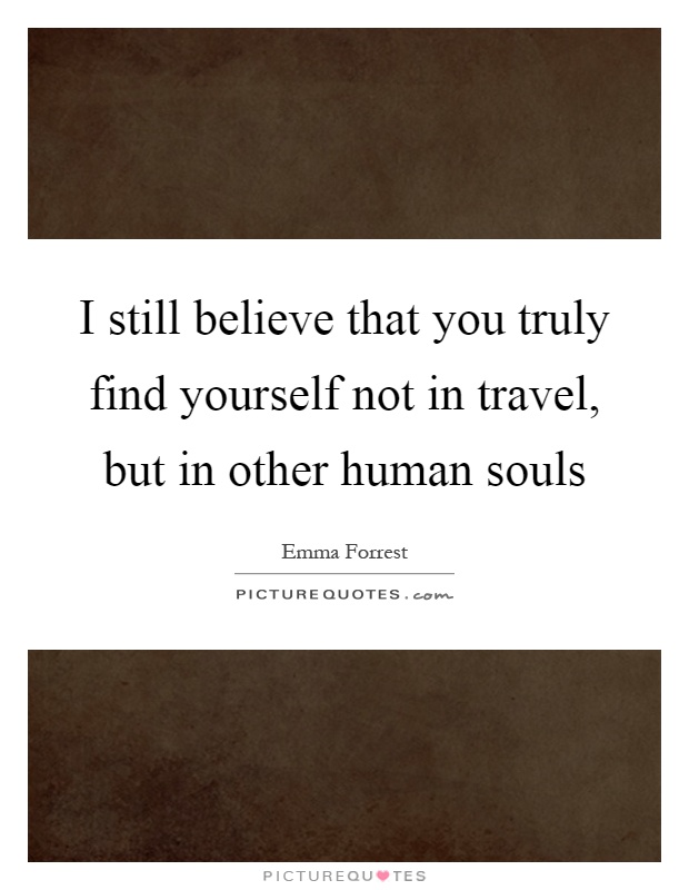 I still believe that you truly find yourself not in travel, but in other human souls Picture Quote #1