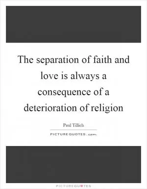 The separation of faith and love is always a consequence of a deterioration of religion Picture Quote #1