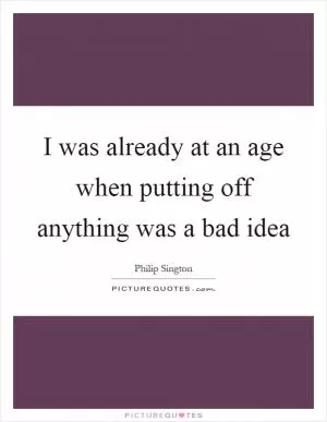 I was already at an age when putting off anything was a bad idea Picture Quote #1