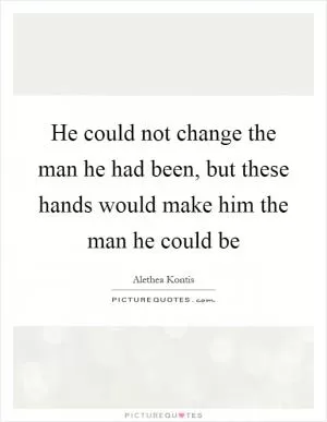 He could not change the man he had been, but these hands would make him the man he could be Picture Quote #1