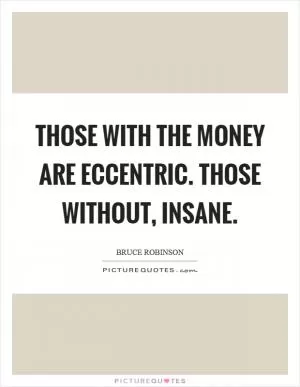 Those with the money are eccentric. Those without, insane Picture Quote #1