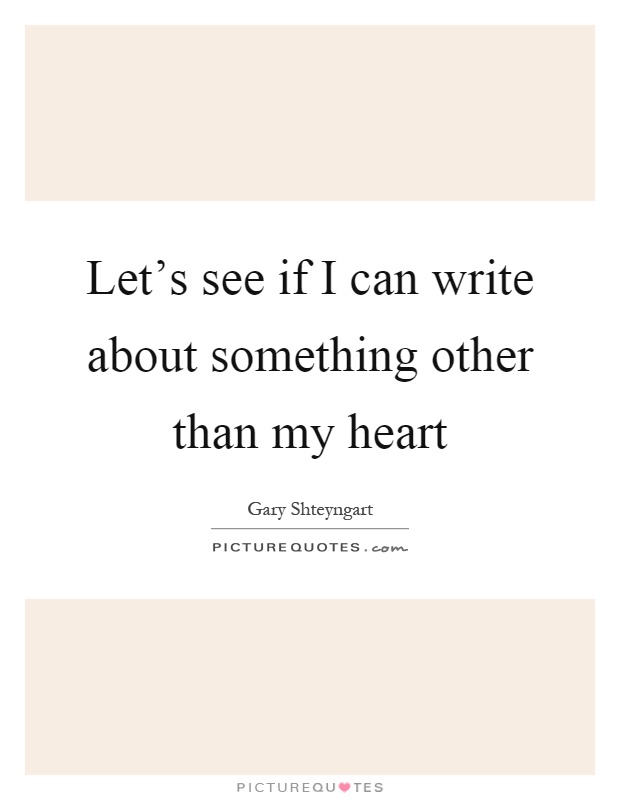 Let's see if I can write about something other than my heart Picture Quote #1