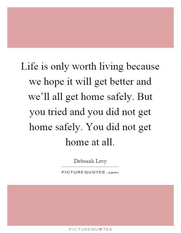 Life is only worth living because we hope it will get better and we'll all get home safely. But you tried and you did not get home safely. You did not get home at all Picture Quote #1