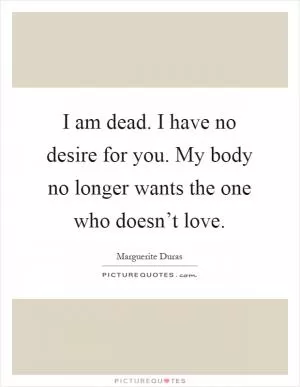 I am dead. I have no desire for you. My body no longer wants the one who doesn’t love Picture Quote #1