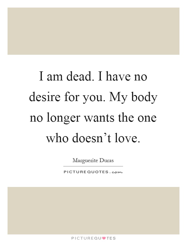 I am dead. I have no desire for you. My body no longer wants the one who doesn't love Picture Quote #1