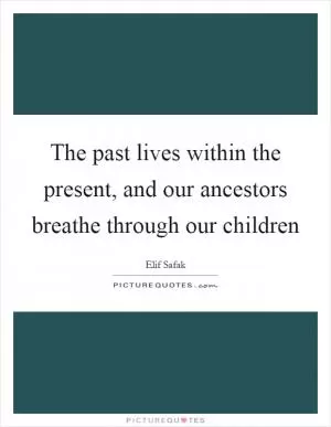 The past lives within the present, and our ancestors breathe through our children Picture Quote #1