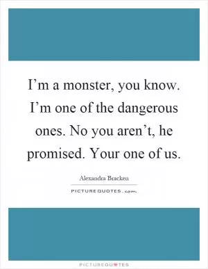 I’m a monster, you know. I’m one of the dangerous ones. No you aren’t, he promised. Your one of us Picture Quote #1