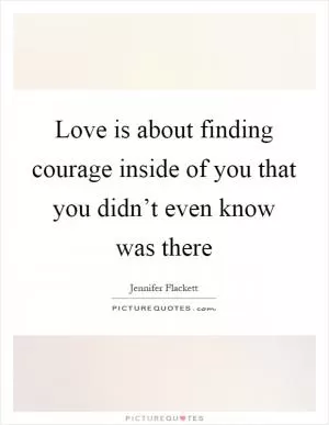 Love is about finding courage inside of you that you didn’t even know was there Picture Quote #1