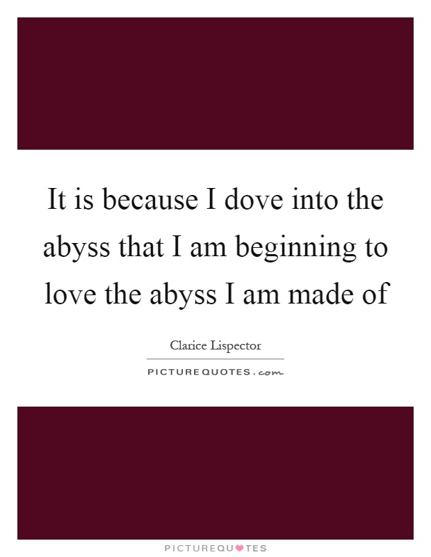 It is because I dove into the abyss that I am beginning to love the abyss I am made of Picture Quote #1