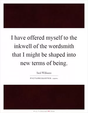 I have offered myself to the inkwell of the wordsmith that I might be shaped into new terms of being Picture Quote #1