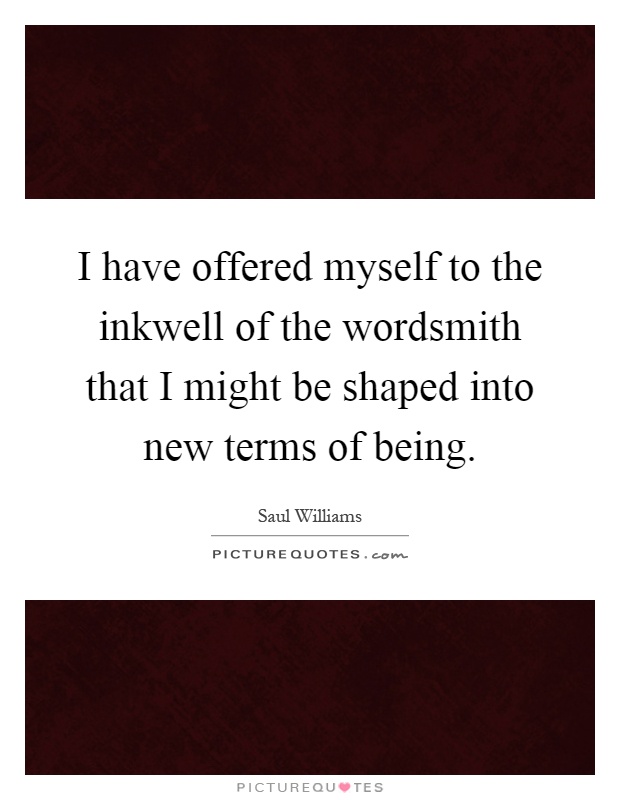 I have offered myself to the inkwell of the wordsmith that I might be shaped into new terms of being Picture Quote #1