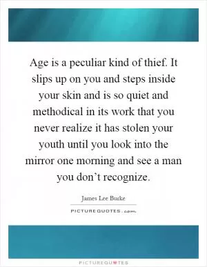 Age is a peculiar kind of thief. It slips up on you and steps inside your skin and is so quiet and methodical in its work that you never realize it has stolen your youth until you look into the mirror one morning and see a man you don’t recognize Picture Quote #1