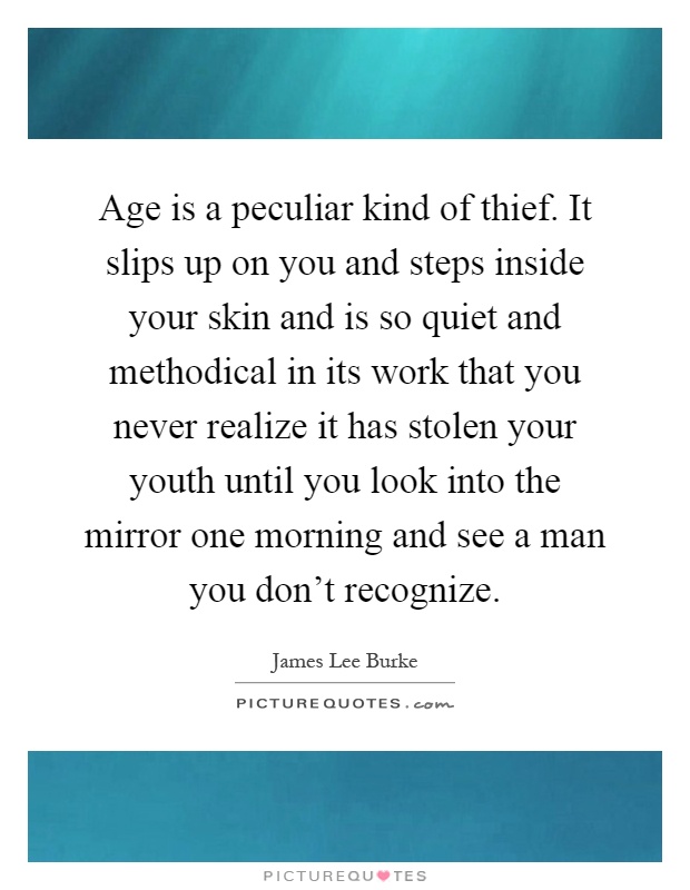 Age is a peculiar kind of thief. It slips up on you and steps inside your skin and is so quiet and methodical in its work that you never realize it has stolen your youth until you look into the mirror one morning and see a man you don't recognize Picture Quote #1